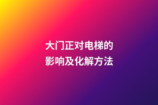 大门正对电梯的影响及化解方法