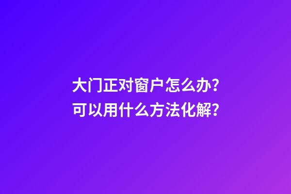大门正对窗户怎么办？可以用什么方法化解？