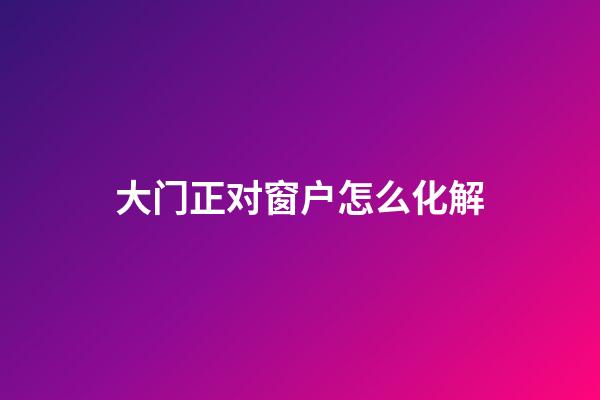 大门正对窗户怎么化解