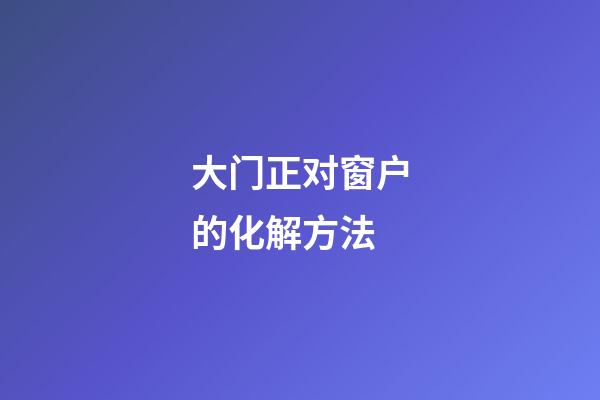 大门正对窗户的化解方法