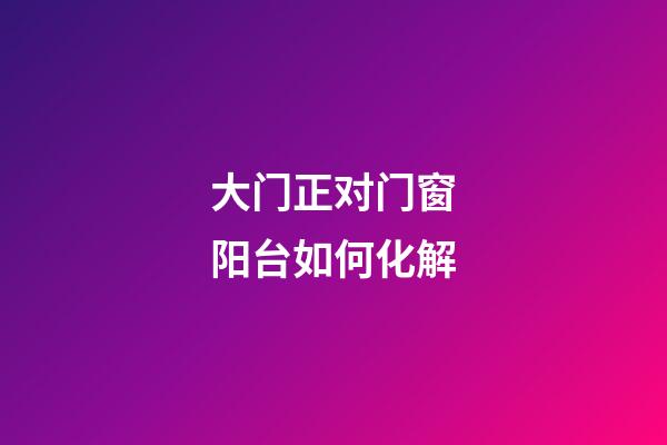 大门正对门窗阳台如何化解