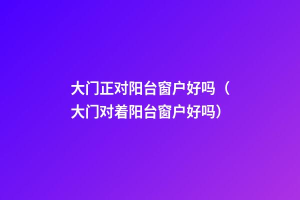 大门正对阳台窗户好吗（大门对着阳台窗户好吗）