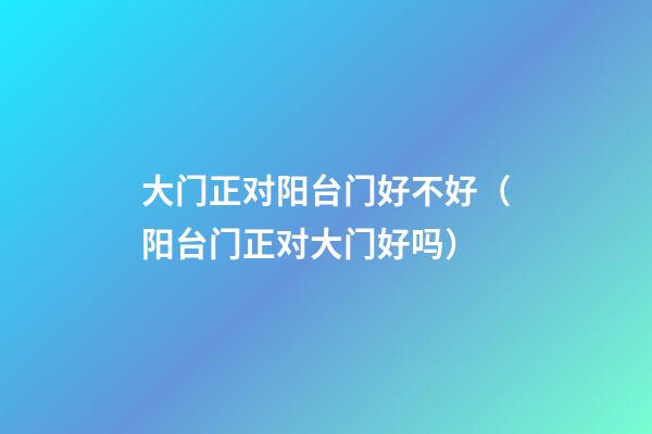 大门正对阳台门好不好（阳台门正对大门好吗）