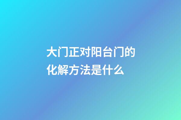 大门正对阳台门的化解方法是什么