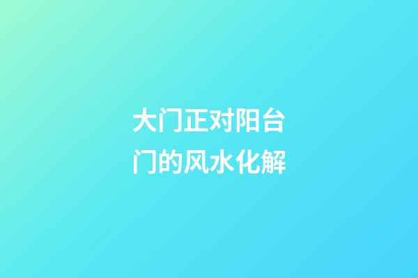 大门正对阳台门的风水化解