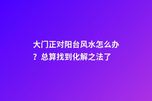 大门正对阳台风水怎么办？总算找到化解之法了
