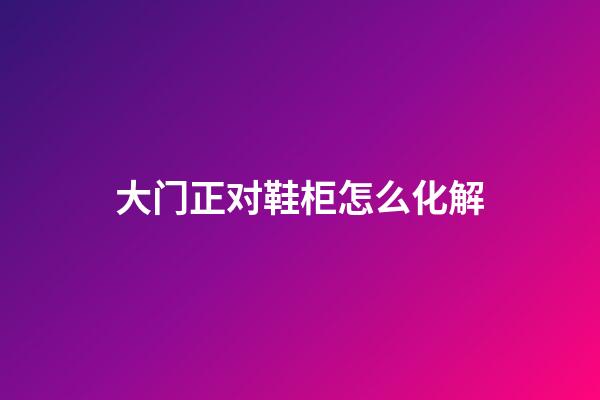 大门正对鞋柜怎么化解