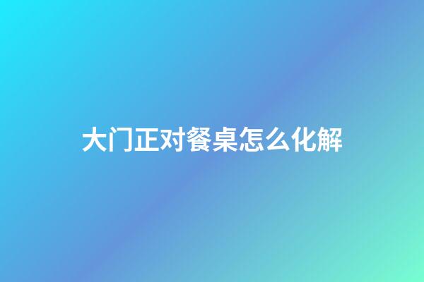 大门正对餐桌怎么化解
