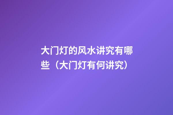 大门灯的风水讲究有哪些（大门灯有何讲究）