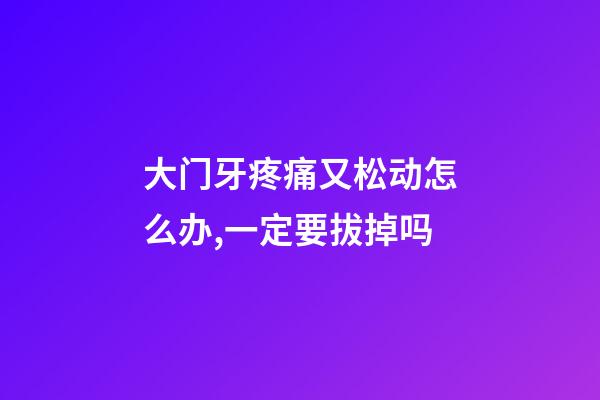 大门牙疼痛又松动怎么办,一定要拔掉吗-第1张-观点-玄机派