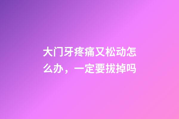 大门牙疼痛又松动怎么办，一定要拔掉吗-第1张-观点-玄机派