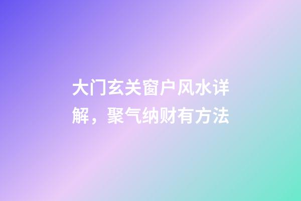 大门玄关窗户风水详解，聚气纳财有方法