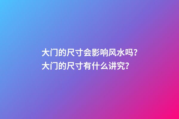 大门的尺寸会影响风水吗？大门的尺寸有什么讲究？