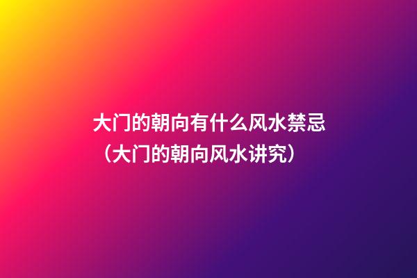 大门的朝向有什么风水禁忌（大门的朝向风水讲究）