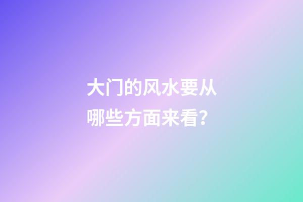 大门的风水要从哪些方面来看？