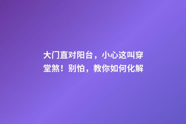 大门直对阳台，小心这叫穿堂煞！别怕，教你如何化解