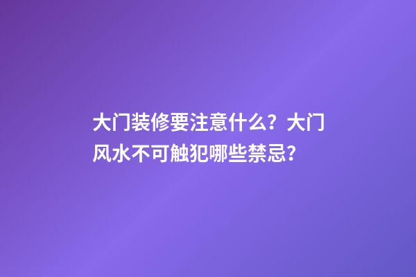 大门装修要注意什么？大门风水不可触犯哪些禁忌？