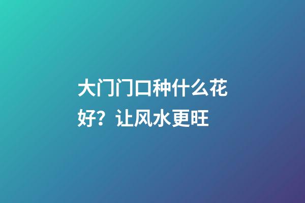 大门门口种什么花好？让风水更旺