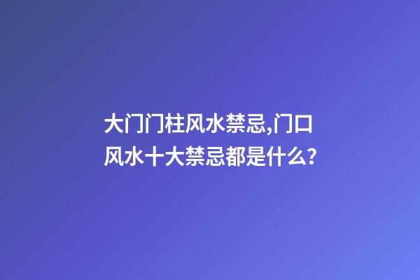 大门门柱风水禁忌,门口风水十大禁忌都是什么？