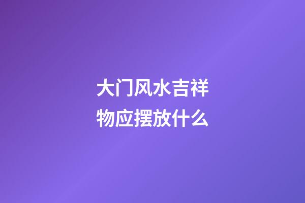 大门风水吉祥物应摆放什么