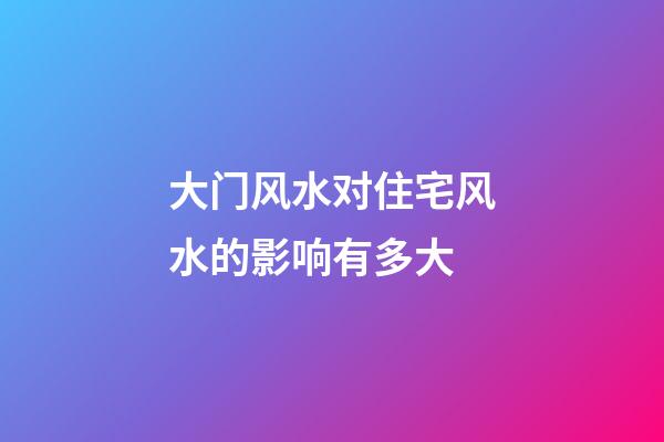 大门风水对住宅风水的影响有多大?