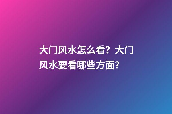 大门风水怎么看？大门风水要看哪些方面？