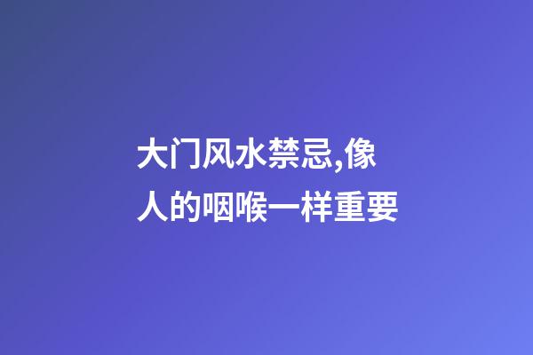 大门风水禁忌,像人的咽喉一样重要