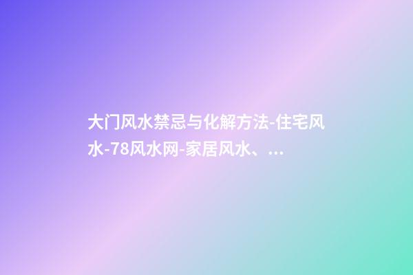 大门风水禁忌与化解方法-住宅风水-78风水网-家居风水、办公风水、公司风水、婚姻风水、楼盘风水、装修风水、起名改名等综合风水知识!