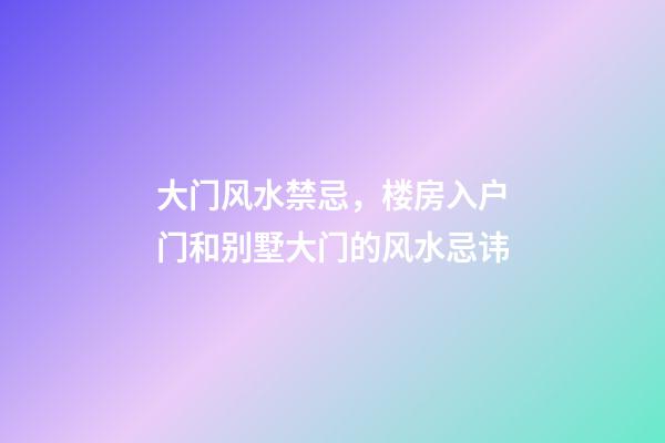 大门风水禁忌，楼房入户门和别墅大门的风水忌讳