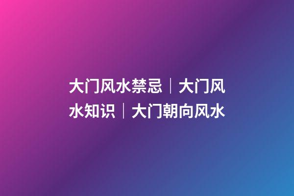 大门风水禁忌｜大门风水知识｜大门朝向风水