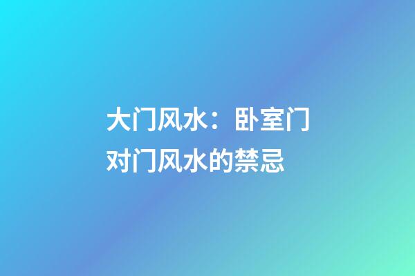 大门风水：卧室门对门风水的禁忌