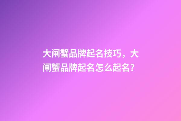 大闸蟹品牌起名技巧，大闸蟹品牌起名怎么起名？-第1张-商标起名-玄机派