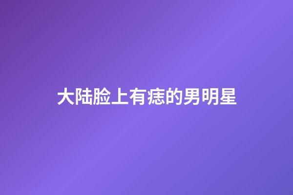 大陆脸上有痣的男明星