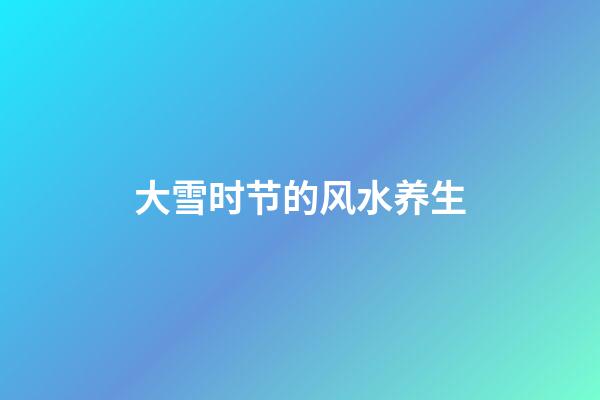 大雪时节的风水养生