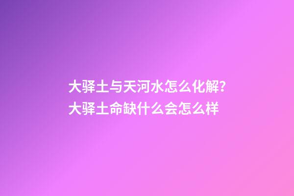 大驿土与天河水怎么化解？大驿土命缺什么会怎么样