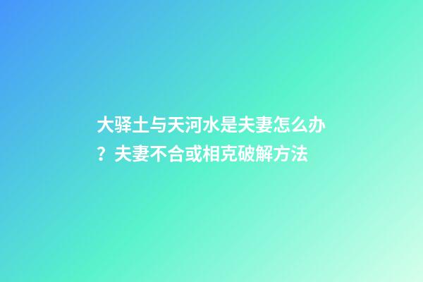 大驿土与天河水是夫妻怎么办？夫妻不合或相克破解方法