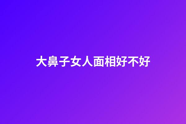 大鼻子女人面相好不好