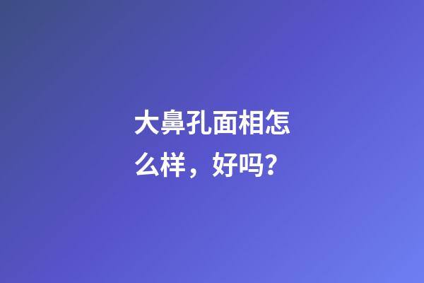 大鼻孔面相怎么样，好吗？