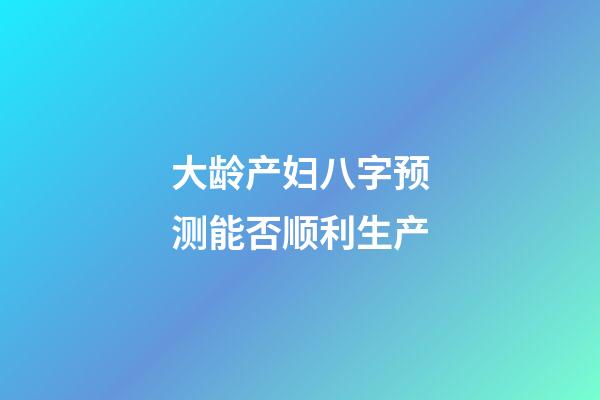 大龄产妇八字预测能否顺利生产