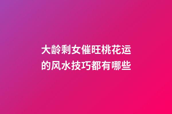 大龄剩女催旺桃花运的风水技巧都有哪些
