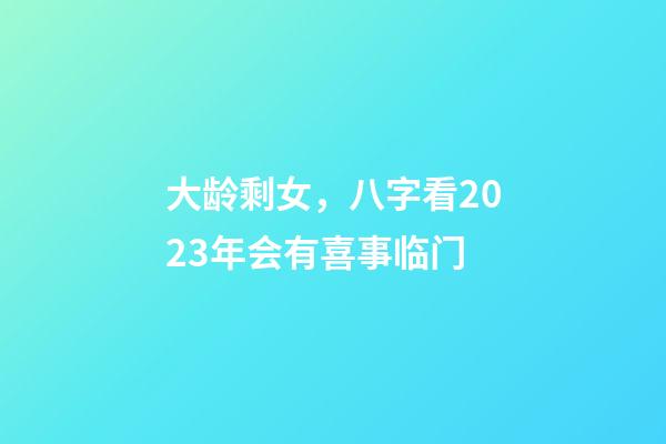 大龄剩女，八字看2023年会有喜事临门