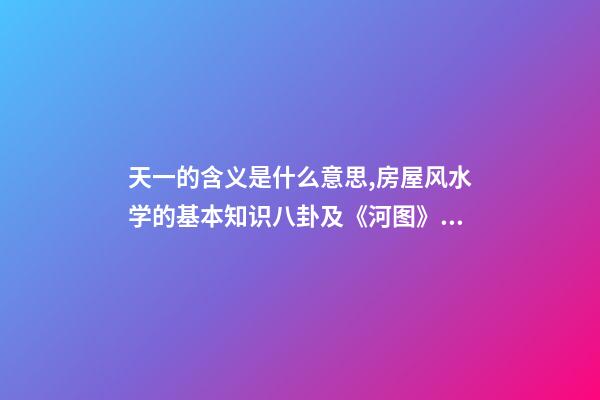 天一的含义是什么意思,房屋风水学的基本知识八卦及《河图》、《洛书》-第1张-观点-玄机派