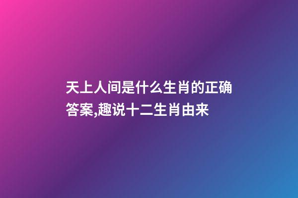 天上人间是什么生肖的正确答案,趣说十二生肖由来-第1张-观点-玄机派