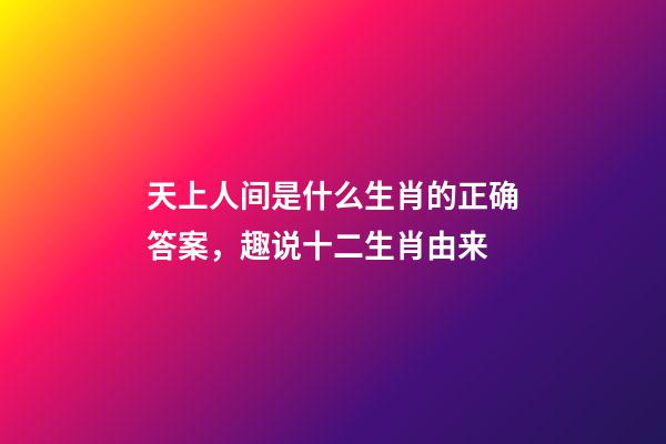 天上人间是什么生肖的正确答案，趣说十二生肖由来-第1张-观点-玄机派