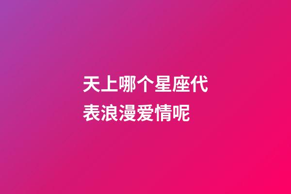 天上哪个星座代表浪漫爱情呢-第1张-星座运势-玄机派