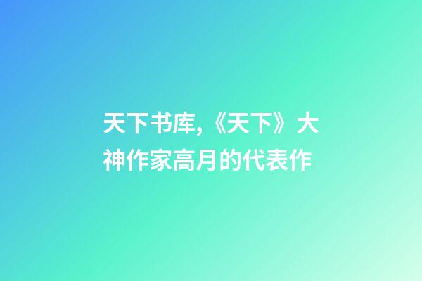 天下书库,《天下》大神作家高月的代表作-第1张-观点-玄机派