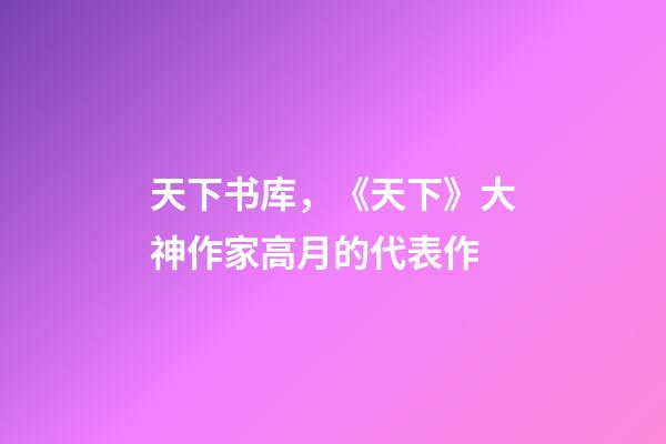 天下书库，《天下》大神作家高月的代表作