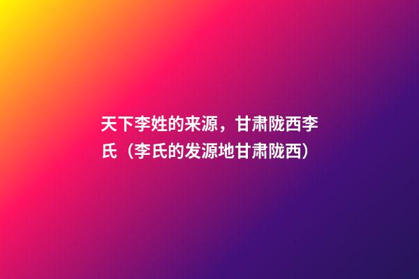 天下李姓的来源，甘肃陇西李氏（李氏的发源地甘肃陇西）