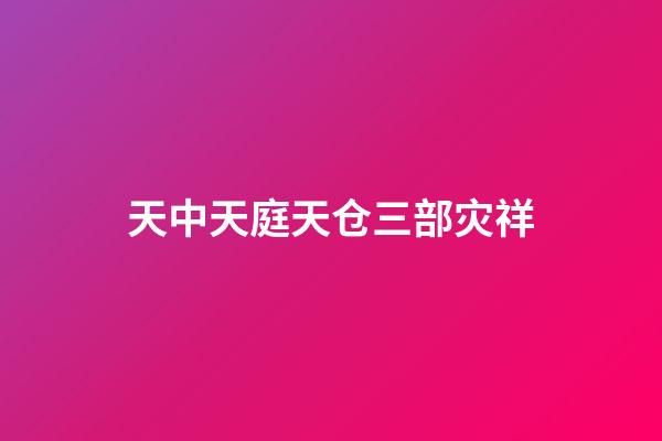 天中天庭天仓三部灾祥