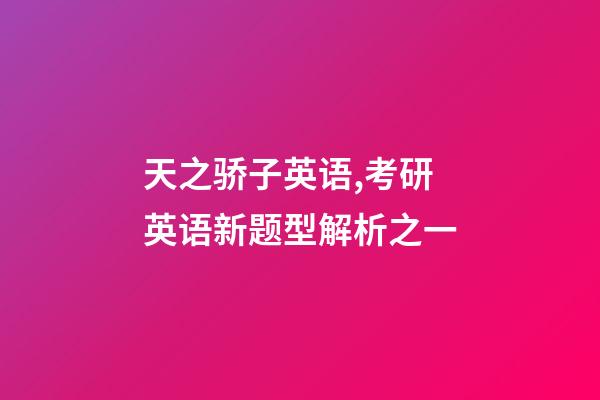 天之骄子英语,考研英语新题型解析之一-第1张-观点-玄机派